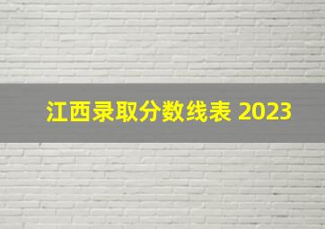 江西录取分数线表 2023